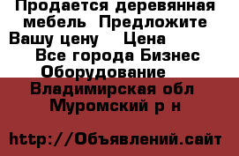 Продается деревянная мебель. Предложите Вашу цену! › Цена ­ 150 000 - Все города Бизнес » Оборудование   . Владимирская обл.,Муромский р-н